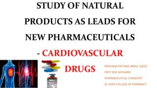 STUDY OF NATURAL
PRODUCTS AS LEADS FOR
NEW PHARMACEUTICALS
- CARDIOVASCULAR
DRUGS
RINSHANA FATHIMA ABDUL AZEEZ
FIRST SEM. M.PHARM
PHARMACEUTICAL CHEMISTRY
AL SHIFA COLLEGE OF PHARMACY
 