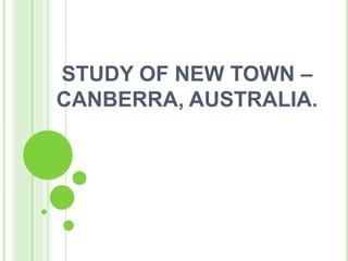 STUDY OF NEW TOWN –
CANBERRA, AUSTRALIA.
 