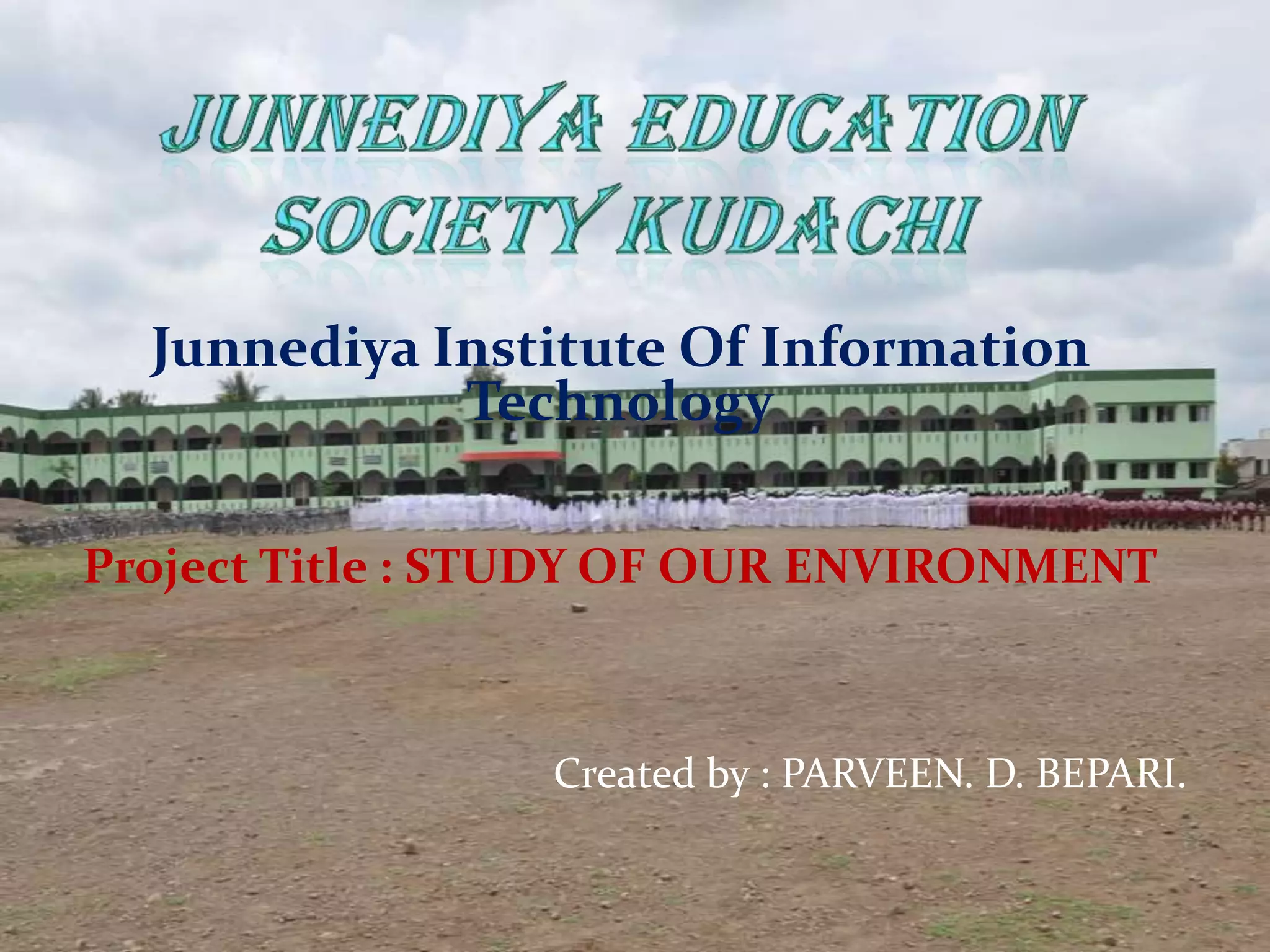 Junnediya Institute Of Information
Technology
Project Title : STUDY OF OUR ENVIRONMENT
Created by : PARVEEN. D. BEPARI.