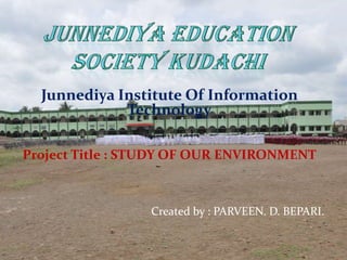 Junnediya Institute Of Information
Technology
Project Title : STUDY OF OUR ENVIRONMENT
Created by : PARVEEN. D. BEPARI.
 