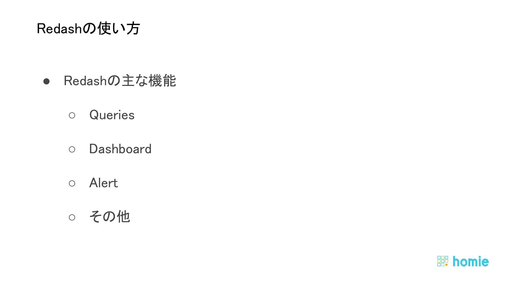 ● Redashの主な機能 
○ Queries 
○ Dashboard 
○ Alert 
○ その他 
 
 
Redashの使い方 
 