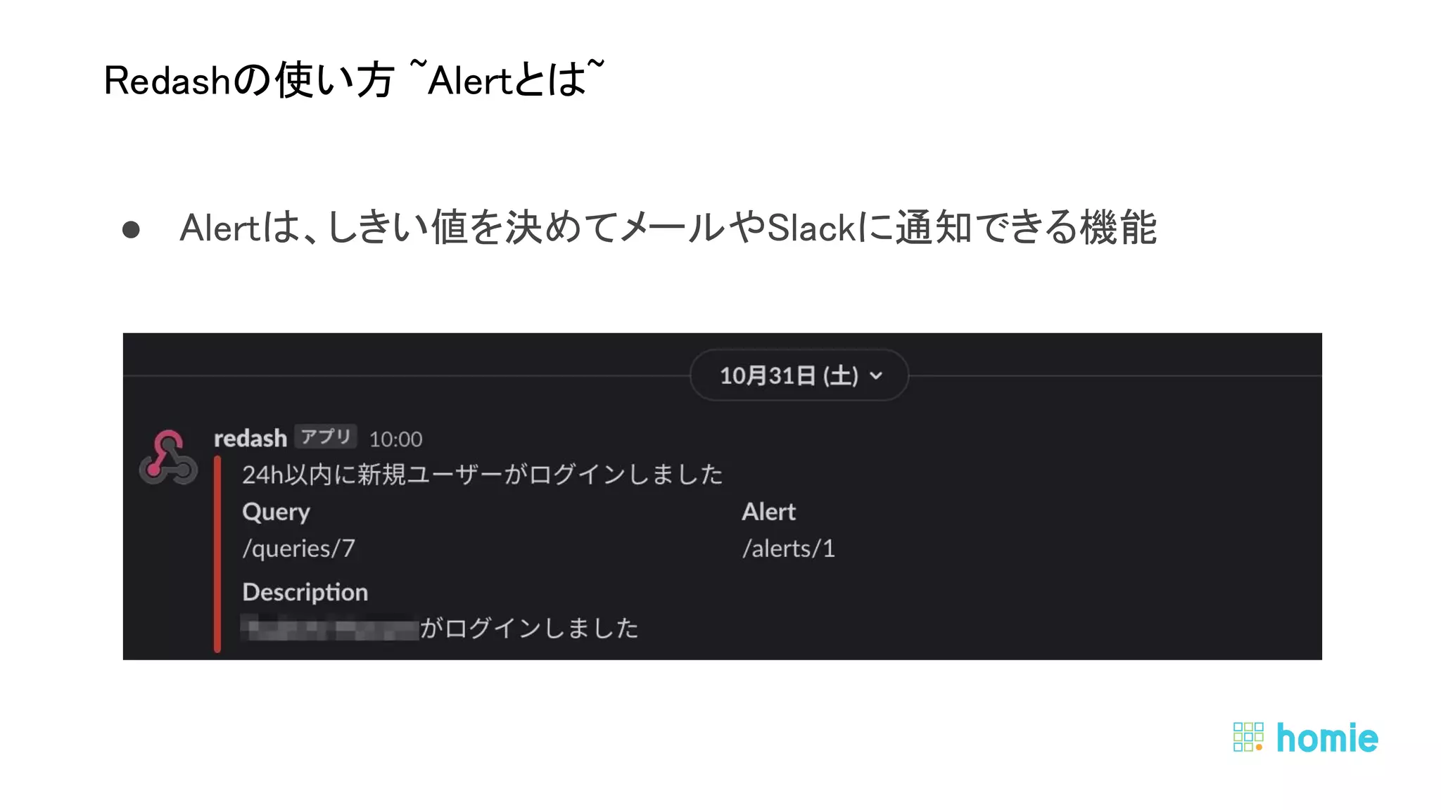● Alertは、しきい値を決めてメールやSlackに通知できる機能 
 
 
Redashの使い方 ~Alertとは~ 
 