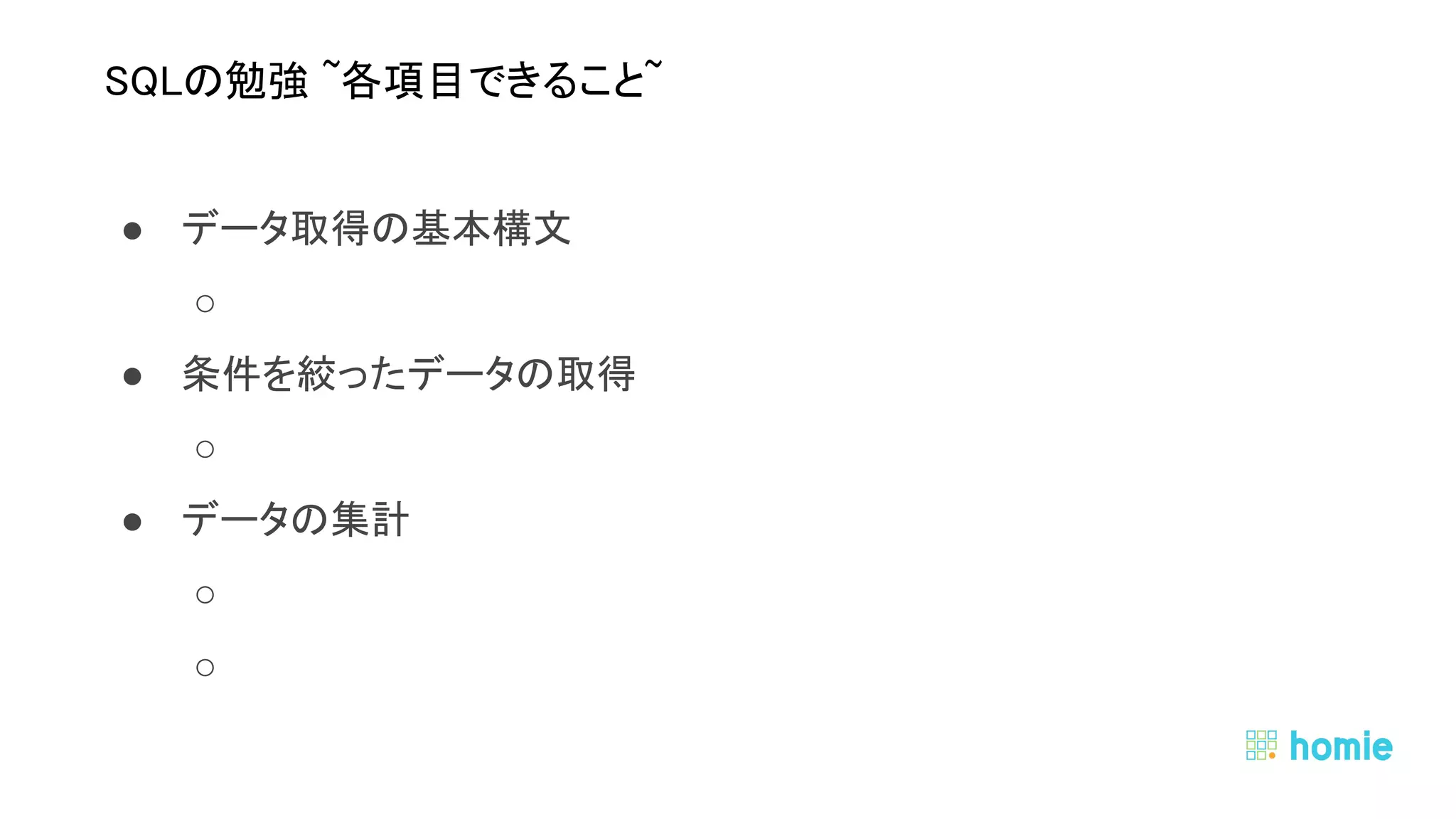 ● データ取得の基本構文 
○  
● 条件を絞ったデータの取得 
○  
● データの集計 
○  
○  
 
 
SQLの勉強 ~各項目できること~ 
 