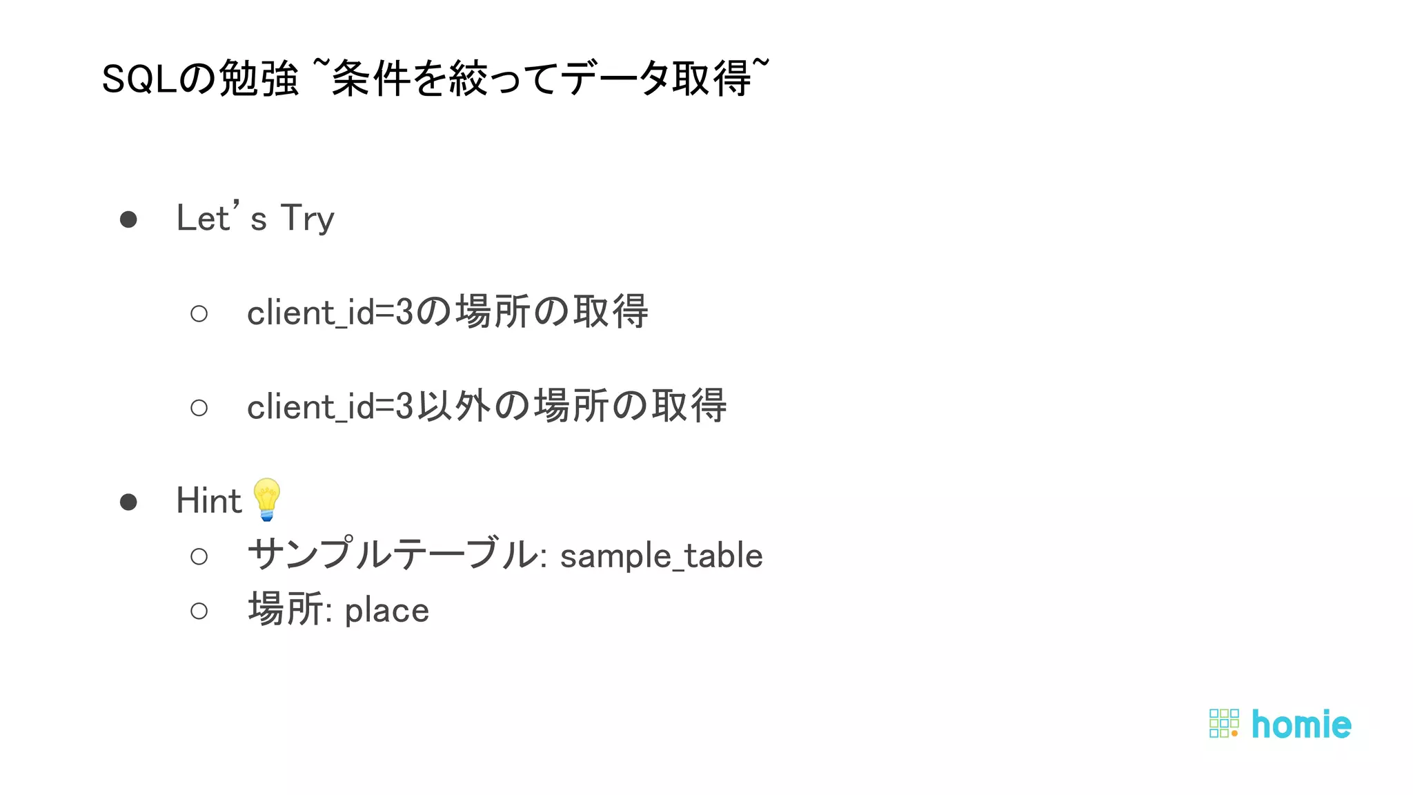 ● Let’s Try 
○ client_id=3の場所の取得 
○ client_id=3以外の場所の取得 
● Hint💡  
○ サンプルテーブル: sample_table 
○ 場所: place 
 
 
SQLの勉強 ~条件を絞ってデータ取得~ 
 