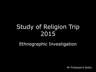 Study of Religion Trip
2015
Ethnographic Investigation
Mr Finlayson’s Notes
 