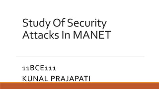 Study Of Security 
Attacks In MANET 
11BCE111 
KUNAL PRAJAPATI 
 
