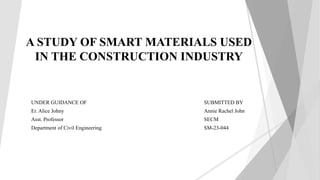 A STUDY OF SMART MATERIALS USED
IN THE CONSTRUCTION INDUSTRY
UNDER GUIDANCE OF
Er. Alice Johny
Asst. Professor
Department of Civil Engineering
SUBMITTED BY
Annie Rachel John
SECM
SM-23-044
1
 