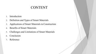 CONTENT
1. Introduction
2. Definition and Types of Smart Materials
3. Applications of Smart Materials in Construction
4. Benefits of Smart Materials
5. Challenges and Limitations of Smart Materials
6. Conclusion
7. Reference
2
 