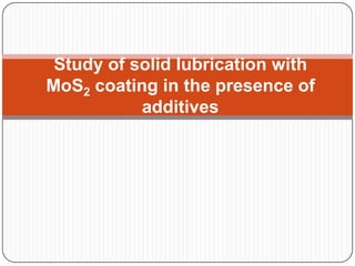 Study of solid lubrication with
MoS2 coating in the presence of
additives
 