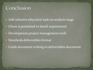  Add solution education task on analysis stage

 Client is presented to detail requirement

 Development project management tools

 Standards deliverables format

 Guide document writing to deliverables document
 