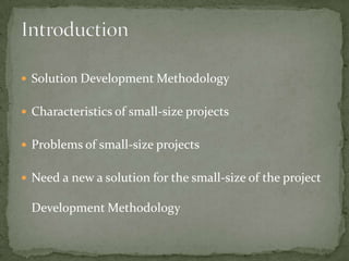  Solution Development Methodology


 Characteristics of small-size projects


 Problems of small-size projects


 Need a new a solution for the small-size of the project

  Development Methodology
 