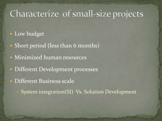  Low budget

 Short period (less than 6 months)

 Minimized human resources

 Different Development processes

 Different Business scale

   System integration(SI) Vs. Solution Development
 