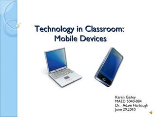 Technology in Classroom:  Mobile Devices   Karen Gailey MAED 5040-084 Dr.  Adam Harbaugh June 29,2010 