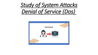 Study of System Attacks
Denial of Service (Dos)
 