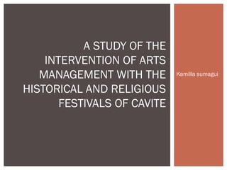 A STUDY OF THE
    INTERVENTION OF ARTS
   MANAGEMENT WITH THE       Kamilla sumagui

HISTORICAL AND RELIGIOUS
       FESTIVALS OF CAVITE
 