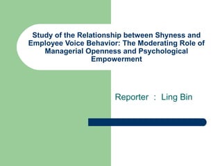 Study of the Relationship between Shyness and
Employee Voice Behavior: The Moderating Role of
Managerial Openness and Psychological
Empowerment
Reporter ： Ling Bin
 