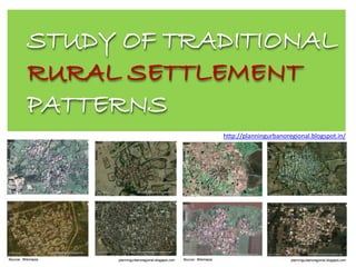 STUDY OF TRADITIONAL
RURAL SETTLEMENT
PATTERNS
http://planningurbanoregional.blogspot.in/
 