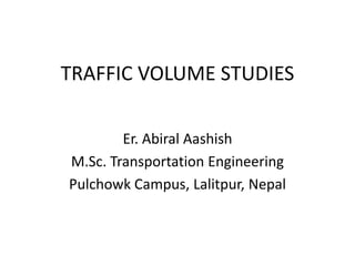 TRAFFIC VOLUME STUDIES
Er. Abiral Aashish
M.Sc. Transportation Engineering
Pulchowk Campus, Lalitpur, Nepal
 