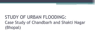 STUDY OF URBAN FLOODING:
Case Study of Chandbarh and Shakti Nagar
(Bhopal)
 