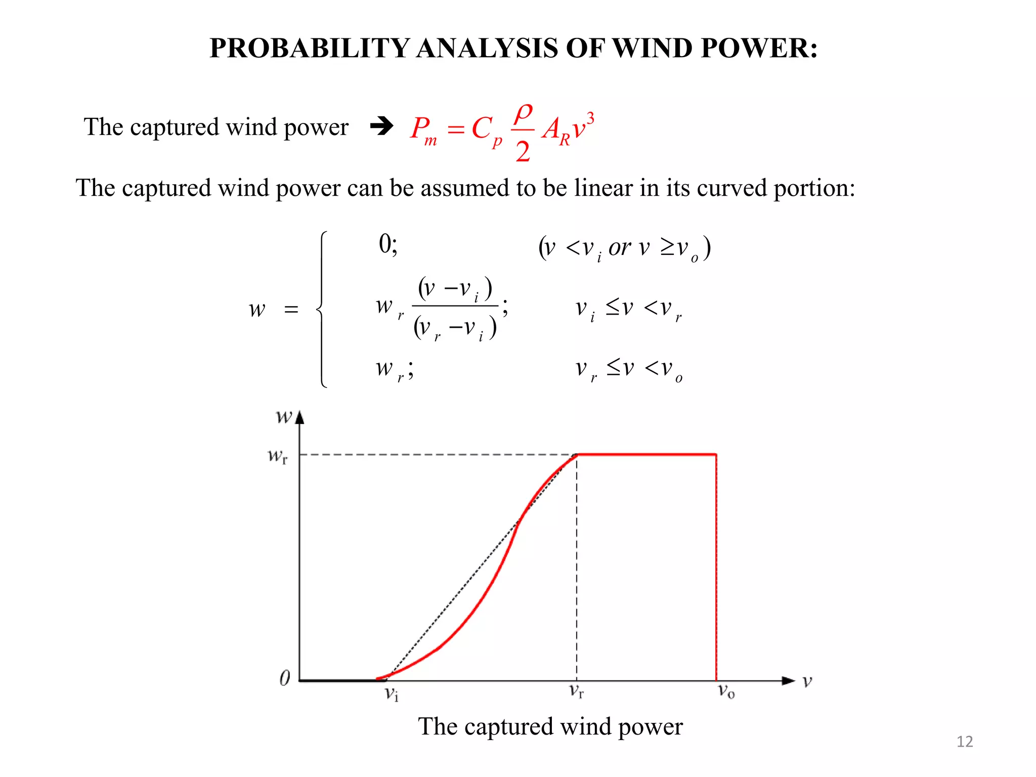 The captured wind power can be assumed to be linear in its curved portion: PROBABILITY ANALYSIS OF WIND POWER: The captured wind power w        0; ( )i ov v or v v  ( ) ; ( ) i r r i v v w v v   i rv v v  ;rw r ov v v  3 2 m p RP C A v  The captured wind power  12 
