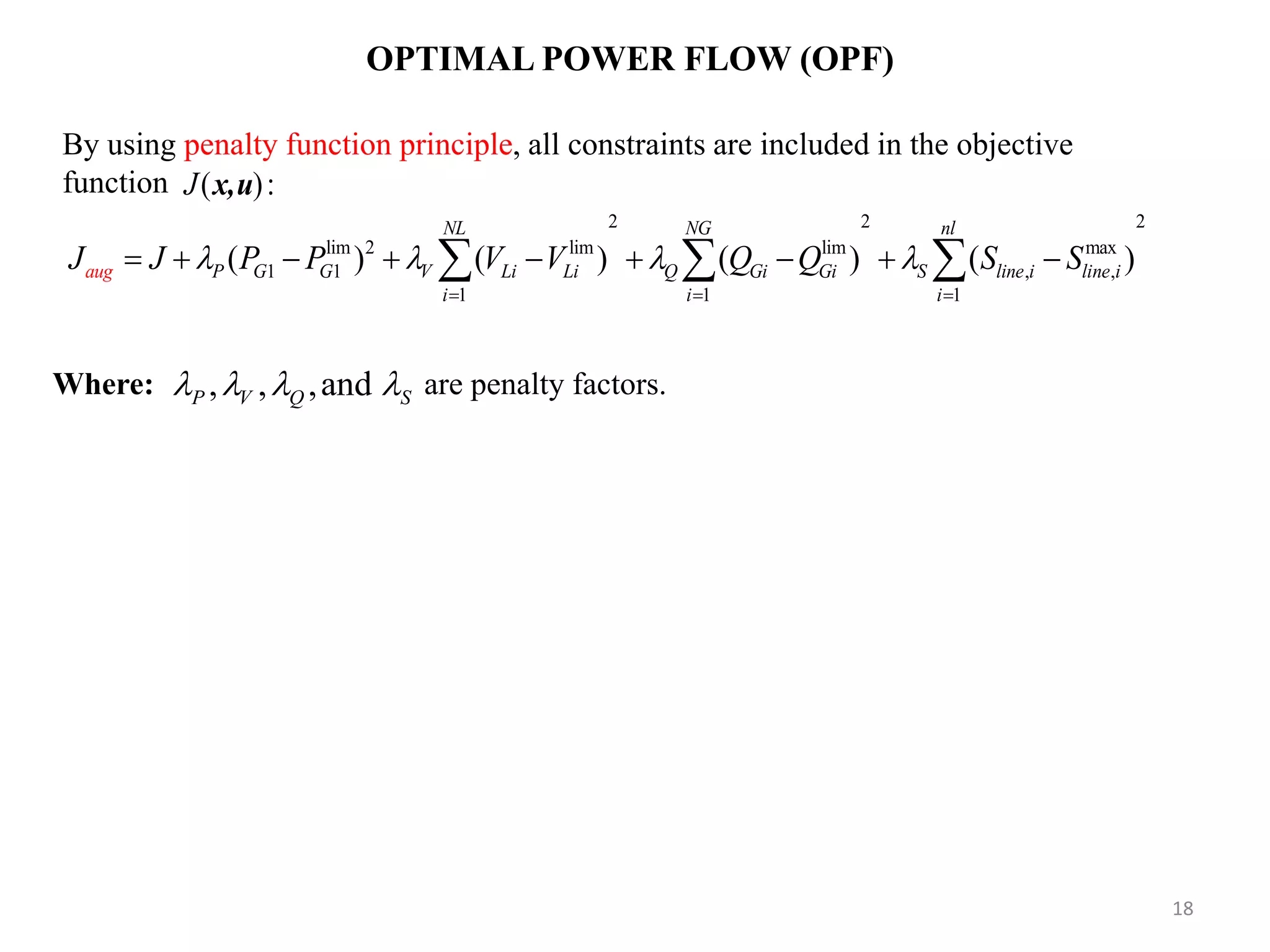 OPTIMAL POWER FLOW (OPF) 2 2 2 lim 2 lim lim max 1 1 , , 1 1 1 ( ) ( ) ( ) ( ) NL NG nl P G G V Li Li Q Gi Gi S line i liau ng e i i i i J J P P V V Q Q S S                  By using penalty function principle, all constraints are included in the objective function ( ):J x,u , , ,andP V Q S   Where: are penalty factors. 18 