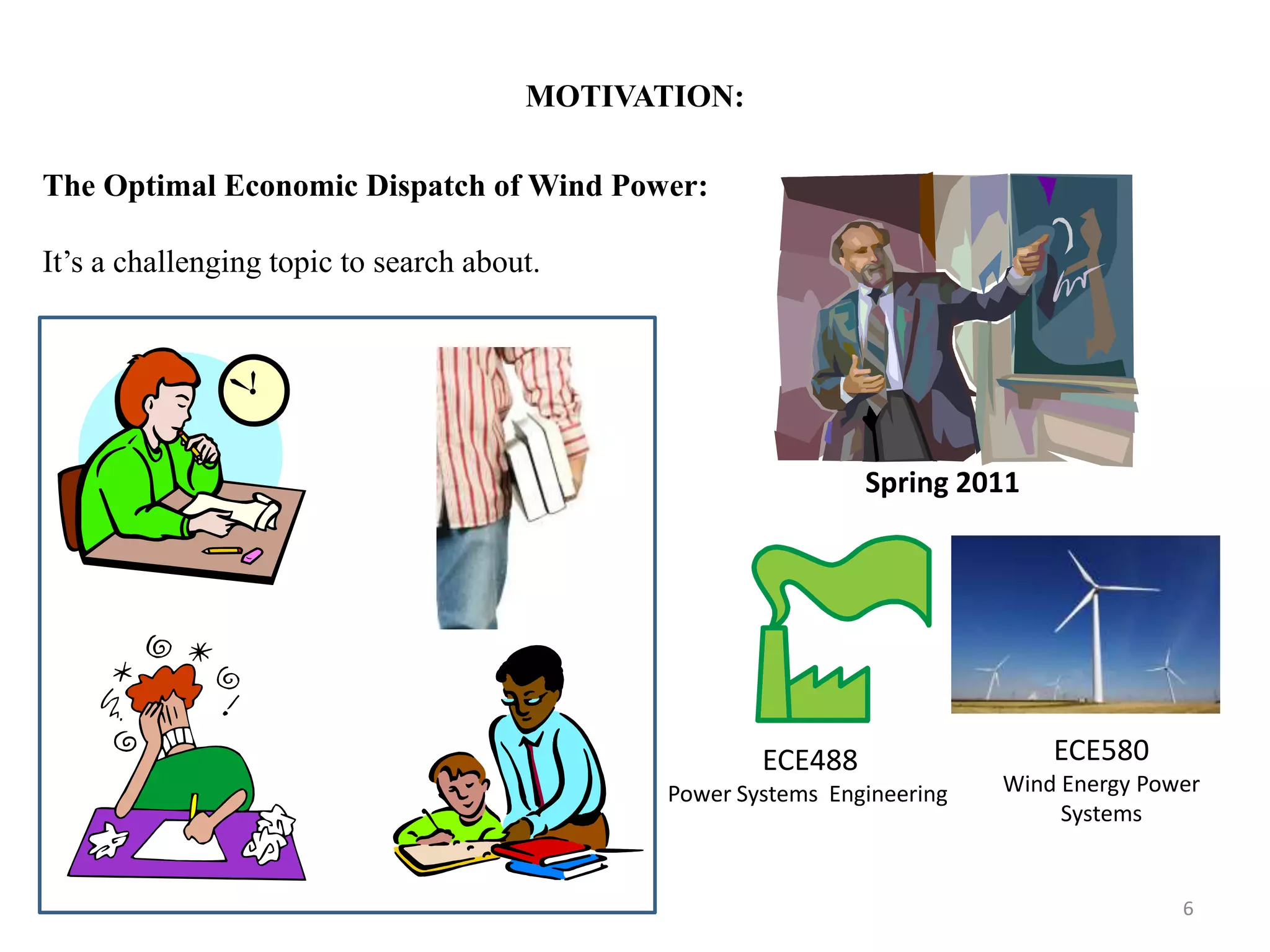 MOTIVATION: 6 The Optimal Economic Dispatch of Wind Power: It’s a challenging topic to search about. ECE580 Wind Energy Power Systems ECE488 Power Systems Engineering Spring 2011 