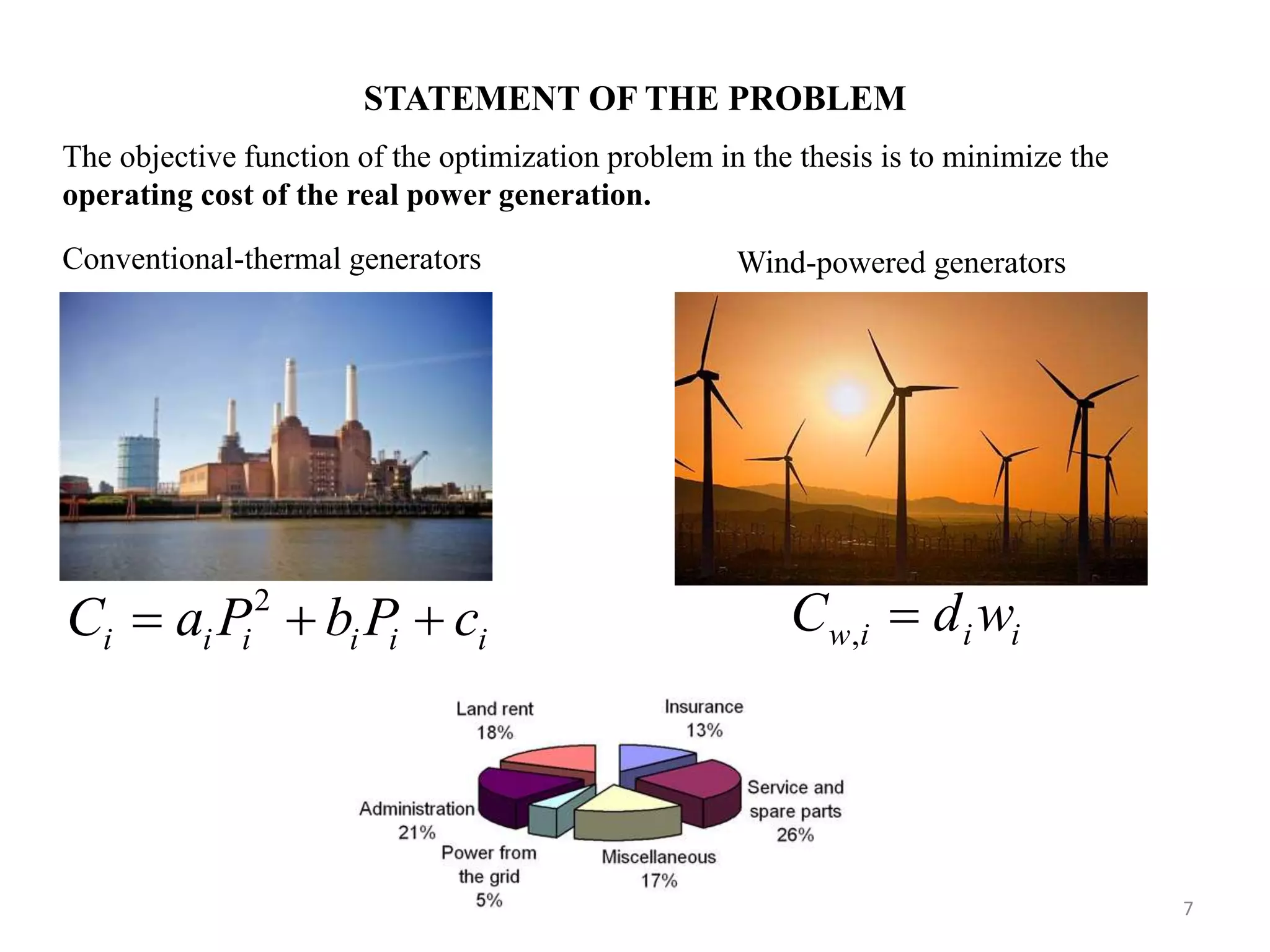 STATEMENT OF THE PROBLEM 2 i i i i i iC a P b P c   ,w i i iC d w Conventional-thermal generators Wind-powered generators 7 The objective function of the optimization problem in the thesis is to minimize the operating cost of the real power generation. 