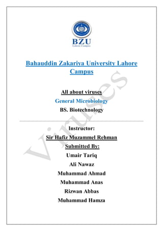 Bahauddin Zakariya University Lahore
Campus
All about viruses
General Microbiology
BS. Biotechnology
Instructor:
Sir Hafiz Muzammel Rehman
Submitted By:
Umair Tariq
Ali Nawaz
Muhammad Ahmad
Muhammad Anas
Rizwan Abbas
Muhammad Hamza
 