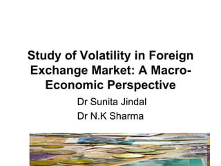 Study of Volatility in Foreign Exchange Market: A Macro-Economic Perspective Dr Sunita Jindal Dr N.K Sharma 