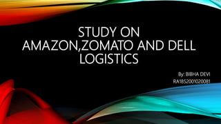 STUDY ON
AMAZON,ZOMATO AND DELL
LOGISTICS
By: BIBHA DEVI
RA1852001020081
 