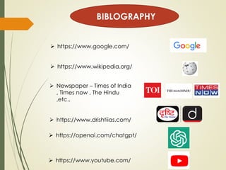 BIBLOGRAPHY
➢ https://www.wikipedia.org/
➢ https://www.google.com/
➢ Newspaper – Times of India
, Times now , The Hindu
,etc..
➢ https://www.drishtiias.com/
➢ https://openai.com/chatgpt/
➢ https://www.youtube.com/
 