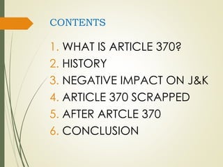 CONTENTS
1. WHAT IS ARTICLE 370?
2. HISTORY
3. NEGATIVE IMPACT ON J&K
4. ARTICLE 370 SCRAPPED
5. AFTER ARTCLE 370
6. CONCLUSION
 