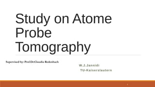 Study on Atome
Probe
Tomography
W.J.Jannidi
TU-Kaiserslautern
Supervised by: Prof.Dr:Claudia Redenbach
1
 