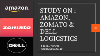 STUDY ON :
AMAZON,
ZOMATO &
DELL
LOGICSTICS
A.G SANTHOSH
RA1852001020110
01
 