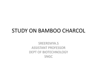 STUDY ON BAMBOO CHARCOL
SREEREMYA.S
ASSISTANT PROFESSOR
DEPT OF BIOTECHNOLOGY
SNGC
 