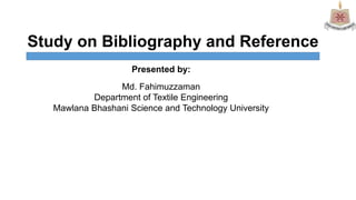 Study on Bibliography and Reference
Presented by:
Md. Fahimuzzaman
Department of Textile Engineering
Mawlana Bhashani Science and Technology University
 