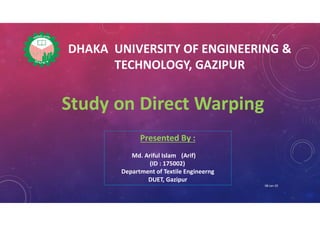 Study on Direct Warping
DHAKA UNIVERSITY OF ENGINEERING &
TECHNOLOGY, GAZIPUR
Presented By :
Md. Ariful Islam (Arif)
(ID : 175002)
Department of Textile Engineerng
DUET, Gazipur
08-Jan-20
 