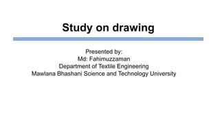 Study on drawing
Presented by:
Md: Fahimuzzaman
Department of Textile Engineering
Mawlana Bhashani Science and Technology University
 