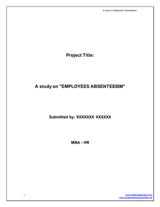 A study on Employees Absenteeism
1 www.readymadeproject.com
www.programmer2programmer.net
Project Title:
A study on "EMPLOYEES ABSENTEEISM"
Submitted by: XXXXXXX XXXXXX
MBA - HR
 