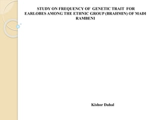 STUDY ON FREQUENCY OF GENETIC TRAIT FOR
EARLOBES AMONG THE ETHNIC GROUP (BRAHMIN) OF MADI
RAMBENI
Kishor Dahal
 