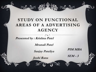STUDY ON FUNCTIONAL
AREAS OF A ADVERTISING
AGENCY
Presented by : Krishna Patel
Mrunali Patel
Sanjay Pateliya
Joohi Rana
PIM MBA
SEM - 3
 