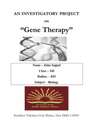 AN INVESTIGATORY PROJECT
on
“Gene Therapy’’
Name – Zoha Sajjad
Class – XII
Rollno. – 029
Subject – Biology
Kendriya Vidyalaya Gole Market, New Delhi-110001
 
