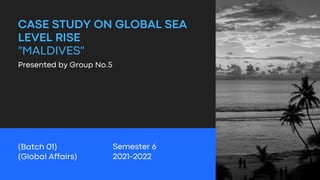 CASE STUDY ON GLOBAL SEA
LEVEL RISE
"MALDIVES"
Semester 6
2021-2022
(Batch 01)
(Global Affairs)
Presented by Group No.5
 