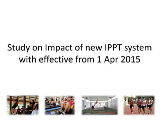 Study on Impact of new IPPT system
with effective from 1 Apr 2015
 