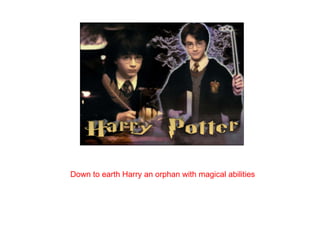 Down to earth Harry an orphan with magical abilities  