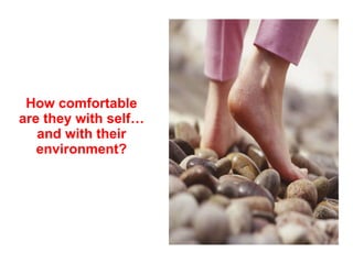 How comfortable are they with self…and with their environment? 