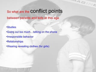 So what are the  conflict points  between parents and kids at this age Studies Going out too much…talking on the phone Irresponsible behavior Relationships Wearing revealing clothes (for girls) 
