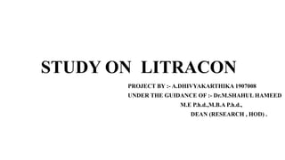 STUDY ON LITRACON
PROJECT BY :- A.DHIVYAKARTHIKA 1907008
UNDER THE GUIDANCE OF :- Dr.M.SHAHUL HAMEED
M.E P.h.d.,M.B.A P.h.d.,
DEAN (RESEARCH , HOD) .
 