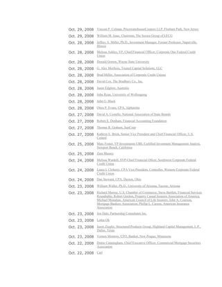 Oct. 29, 2008 Vincent P. Colman, PricewaterhouseCoopers LLP, Florham Park, New Jersey
Oct. 29, 2008 William M. Isaac, Chairman, The Secura Group of LECG
Oct. 28, 2008 Jeffrey A. Miller, Ph.D., Investment Manager, Former Professor, Naperville,
Illinois
Oct. 28, 2008 Melissa Ashley, VP, Chief Financial Officer, Corporate One Federal Credit
Union
Oct. 28, 2008 Donald Gorton, Wayne State University
Oct. 28, 2008 G. Alex Morfesis, Trusted Capital Solutions, LLC
Oct. 28, 2008 Brad Miller, Association of Corporate Credit Unions
Oct. 28, 2008 David Cox, The Bradbury Co., Inc.
Oct. 28, 2008 Jason Edgtton, Australia
Oct. 28, 2008 John Ryan, University of Wollongong
Oct. 28, 2008 John G. Black
Oct. 28, 2008 Onex P. Evans, CPA, Alpharetta
Oct. 27, 2008 David A. Costello, National Association of State Boards
Oct. 27, 2008 Robert E. Denham, Financial Accounting Foundation
Oct. 27, 2008 Thomas R. Graham, SunCorp
Oct. 27, 2008 Kathryn E. Brick, Senior Vice President and Chief Financial Officer, U.S.
Central
Oct. 25, 2008 Marc Foster, VP Investments UBS, Certified Investment Management Analyst,
Newport Beach, California
Oct. 25, 2008 Zara Massey
Oct. 24, 2008 Melissa Wardell, SVP-Chief Financial Oficer, Southwest Corporate Federal
Credit Union
Oct. 24, 2008 Laura J. Cloherty, CPA Vice President, Controller, Western Corporate Federal
Credit Union
Oct. 24, 2008 Dan Steward, CPA, Dayton, Ohio
Oct. 23, 2008 William Waller, Ph.D., University of Arizona, Tucson, Arizona
Oct. 23, 2008 Richard Murray, U.S. Chamber of Commerce; Steve Bartlett, Financial Services
Roundtable; Robert Gordon, Property Casual Insurers Association of America;
Michael Monahan, American Council of Life Insurers; John A. Courson,
Mortgage Bankers Association; Phillip L. Carson, American Insurance
Association
Oct. 23, 2008 Jon Hale, Partnership Consultants Inc.
Oct. 23, 2008 Lottie Oh
Oct. 23, 2008 Jason Ziegler, Structured Products Group, Highland Capital Management, L.P.,
Dallas, Texas
Oct. 23, 2008 Vernon Montroy, CFO, Banker, New Prague, Minnesota
Oct. 22, 2008 Dottie Cunningham, Chief Executive Officer, Commercial Mortgage Securities
Association
Oct. 22, 2008 Carl
 