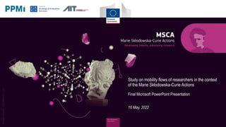 [Title]
Study on mobility flows of researchers in the context
of the Marie Skłodowska-Curie Actions
Final Microsoft PowerPoint Presentation
16 May, 2022
 